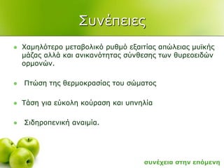 ΢πλέπεηεο
 Υακειόηεξν κεηαβνιηθό ξπζκό εμαηηίαο απώιεηαο κπτθήο
κάδαο αιιά θαη αληθαλόηεηαο ζύλζεζεο ησλ ζπξενεηδώλ
νξκνλώλ.
 Πηώζε ηεο ζεξκνθξαζίαο ηνπ ζώκαηνο
 Σάζε γηα εύθνιε θνύξαζε θαη ππλειία
 ΢ηδεξνπεληθή αλαηκία.
ζπλέρεηα ζηελ επόκελε
 