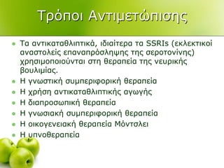 Σξόπνη Αληηκεηώπηζεο
 Σα αληηθαηαζιηπηηθά, ηδηαίηεξα ηα SSRIs (εθιεθηηθνί
αλαζηνιείο επαλαπξόζιεςεο ηεο ζεξνηνλίλεο)
ρξεζηκνπνηνύληαη ζηε ζεξαπεία ηεο λεπξηθήο
βνπιηκίαο.
 Η γλσζηηθή ζπκπεξηθνξηθή ζεξαπεία
 Η ρξήζε αληηθαηαζιηπηηθήο αγσγήο
 Η δηαπξνζσπηθή ζεξαπεία
 Η γλσζηαθή ζπκπεξηθνξηθή ζεξαπεία
 Η νηθνγελεηαθή ζεξαπεία Μόληζιεη
 Η ππλνζεξαπεία
 
