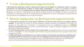 10
 Τι είναι η βιοκλιματική αρχιτεκτονική;
Ο βιοκλιματικός σχεδιασμός κτιρίων ή βιοκλιματική αρχιτεκτονική αφορά τον σχεδιασμό κτιρίων και χώρων
(εσωτερικών και εξωτερικών) με βάση το τοπικό κλίμα, (μικροκλίμα), με σκοπό την εξασφάλιση συνθηκών
θερμικής και οπτικής άνεσης, αξιοποιώντας την ηλιακή ενέργεια και άλλες ανανεώσιμες πηγές, αλλά και τα φυσικά
φαινόμενα του κλίματος. Η βιοκλιματική είναι κλάδος της αρχιτεκτονικής που λαμβάνει υπ' όψη τις επιταγές της
οικολογίας και της βιωσιμότητας. Με τον όρο "βιοκλιματικός σχεδιασμός" εννοείται ο σχεδιασμός ο οποίος αποσκοπεί
στην προστασία του περιβάλλοντος και των φυσικών πόρων.
 Βασικές παράμετροι της βιοκλιματικής αρχιτεκτονικής
• Τα περισσότερα ανοίγματα του κτιρίου πρέπει να βλέπουν στο Νότο και προς τα εκεί να μην υπάρχουν φυσικά
εμπόδια. Τα ανατολικά και κυρίως τα δυτικά ανοίγματα, επιδρούν αρνητικά στην θέρμανση του κτιρίου τον
χειμώνα και στην ψύξη του το καλοκαίρι. Η αντιμετώπιση αυτού του προβλήματος γίνεται με κατάλληλα
σκίαστρα τους θερινούς μήνες (συνιστάται η φυσική βλάστηση). Τα βόρεια ανοίγματα συμβάλουν σε καλύτερο
φωτισμό και εξαερισμό του χώρου.
• Τα υλικά δόμησης πρέπει να είναι παρμένα από τη γύρω φύση, χωρίς χρήση χημικών ουσιών και χωρίς ζημιά
στο ίδιο το περιβάλλον. Τα τελευταία χρόνια αναπτύσσονται τεχνικές κατασκευής σπιτιών με χρήση υλικών όπως
το άχυρο και ο πηλός.
• Ο ορθός σχεδιασμός της τοποθεσίας και του κτιρίου επιτρέπει την αξιοποίηση της ηλιακής ακτινοβολίας κατά
την ψυχρή περίοδο και προστατεύει το κτίριο από την υπερθέρμανση από τον ήλιο κατά την θερμή περίοδο.
Οι ίδιες τεχνικές μπορούν να χρησιμοποιηθούν και για την εξασφάλιση φυσικού φωτισμού, με αποτέλεσμα τη
μείωση της ενεργειακής δαπάνης και κατάλληλου κέρδους θερμότητας από τεχνητό φωτισμό.
 