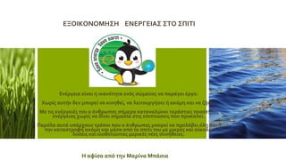 ΕΝΕΡΓΕΙ ΕΞΟΙΚΟΝΟΜ ΕΞΟΙΚΟΝΟΜΗΣΗ ΕΝΕΡΓΕΙΑΣ ΣΤΟ ΣΠΙΤΙ ΣΠΙ
ΕΞΟΙΚΟΝΟΜ ΕΞΟΙΚΟΝΟΜΗΣΗ ΕΝΕΡΓΕΙΑΣ ΣΤΟ ΣΠΙΤΙ ΗΣΗΤΙ
Ενέργεια είναι η ικανότητα ενός σώματος να παράγει έργο.
Χωρίς αυτήν δεν μπορεί να κινηθεί, να λειτουργήσει ή ακόμη και να ζήσει.
Με τις ενέργειές του ο άνθρωπος σήμερα καταναλώνει τεράστιες ποσότητες
ενέργειας χωρίς να δίνει σημασία στις επιπτώσεις που προκαλεί.
Παρόλα αυτά υπάρχουν τρόποι που ο άνθρωπος μπορεί να προλάβει όλη αυτή
την καταστροφή ακόμη και μέσα από το σπίτι του με μικρές και εύκολες
λύσεις και υιοθετώντας μερικές νέες συνήθειες.
ΕΞΟΙΚΟΝΟΜΗΣΗ ΕΝΕΡΓΕΙΑΣ ΣΤΟ ΣΠΙΤΙ
Η αφίσα από την Μαρίνα Μπάσια
 