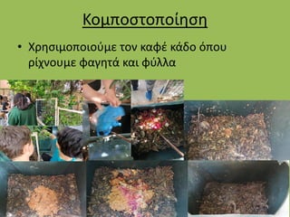 Κομποστοποίηση
• Χρησιμοποιούμε τον καφέ κάδο όπου
ρίχνουμε φαγητά και φύλλα
 