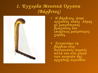 1. Έγχορδα Μουσικά Όργανα  (Βάρβιτος) Η βάρβιτος, ήταν αρχαϊκός τύπος  λύρας με μακρύτερους βραχίονες και επομένως μακρύτερες χορδές. Συναντάμε τη βάρβιτο στις Διονυσιακές πομπές αλλά και στα χέρια των ποιητών της αρχαϊκής περιόδου. 