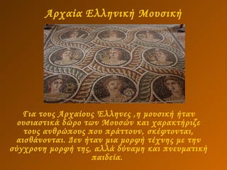 Αρχαία Ελληνική Μουσική Για τους Αρχαίους Έλληνες ,η μουσική ήταν ουσιαστικά δώρο των Μουσών και χαρακτήριζε τους ανθρώπους που πράττουν, σκέφτονται, αισθάνονται. Δεν ήταν μια μορφή τέχνης με την σύγχρονη μορφή της, αλλά δύναμη και πνευματική παιδεία.  