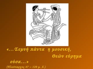 «…Σεμνή πάντα  η μουσική,  Θεών εύρημα ούσα…» (Πλούταρχος 47 – 120 μ. Χ.)  