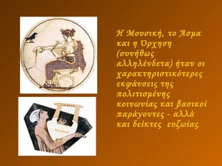 Η Μουσική, το Άσμα και η Όρχηση (συνήθως αλληλένδετα) ήταν οι χαρακτηριστικότερες εκφάνσεις της πολιτισμένης κοινωνίας και βασικοί παράγοντες - αλλά και δείκτες  ευζωίας 