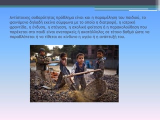 Αμςίρςξιυηπ ρξβαοόςηςαπ ποόβλημα είμαι και η παοαμέληρη ςξσ παιδιξύ, ςξ
ταιμόμεμξ δηλαδή εκείμξ ρύμτωμα με ςξ ξπξίξ η διαςοξτή, η ιαςοική
τοξμςίδα, η έμδσρη, η ρςέγαρη, η ρυξλική τξίςηρη ή η παοακξλξύθηρη πξσ
παοέυεςαι ρςξ παιδί είμαι αμεπαοκείπ ή ακαςάλληλεπ ρε ςέςξιξ βαθμό ώρςε μα
παοαβλέπεςαι ή μα ςίθεςαι ρε κίμδσμξ η σγεία ή η αμάπςσνή ςξσ.
 