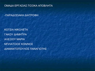 ΟΜΑΔΑ ΕΡΓΑΣΙΑΣ:ΤΟΞΙΚΑ ΑΠΟΒΛΗΤΑ
-ΠΑΡΑΔΟΣΙΑΚΗ ΔΙΑΤΡΟΦΗ
ΚΩΤΣΙΑ ΝΙΚΟΛΕΤΑ
ΓΑΚΟΥ ΔΗΜΗΤΡΑ
ΑΛΕΞΙΟΥ ΜΑΡΙΑ
ΜΠΛΙΑΤΣΙΟΣ ΚΩΝ/ΝΟΣ
ΔΙΑΜΑΝΤΟΠΟΥΛΟΣ ΠΑΝΑΓΙΩΤΗΣ
 