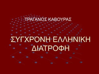 ΣΥΓΧΡΟΝΗ ΕΛΛΗΝΙΚΗ
ΔΙΑΤΡΟΦΗ
ΤΡΑΓΑΝΟΣ ΚΑΒΟΥΡΑΣ
 