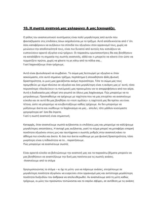10. Η σωστή αναπνοή μας χαλαρώνει & μας ξεκουράζει
Ο ρόλος του αναπνευστικού συστήματος είναι πολύ μεγαλύτερος από αυτόν που
φανταζόμαστε στις επιδόσεις όσων ασχολούνται με το τρέξιμο. Αυτό αποδεικνύεται από τ’ ότι
όσοι καταφέρνουν να αυξάνουν τα επίπεδα του οξυγόνου στον οργανισμό τους, χωρίς να
μειώνουν την αποδοτικότητά τους, είναι πιο δυνατοί από αυτούς που κοπιάζουν να
εισπνεύσουν αρκετό οξυγόνο ενώ τρέχουν. Οι παρακάτω ερωταπαντήσεις θα σας βοηθήσουν
να καταλάβετε τη σημασία της σωστής αναπνοής, αλλά και τι μπορείτε να κάνετε έτσι ώστε να
τερματίζετε πρώτοι, χωρίς να χάνετε τη γη κάτω από τα πόδια σας…
Γιατί λαχανιάζουμε όταν τρέχουμε;
Αυτό είναι φυσιολογικό να συμβαίνει. Το σώμα μας λειτουργεί με οξυγόνο κι όταν
ασκούμαστε, είτε αυτό σημαίνει τρέξιμο, περπάτημα ή οποιαδήποτε άλλη φυσική
δραστηριότητα, οι μυες μας χρειάζονται ακόμη περισσότερο. Τότε το σώμα μας τους
προμηθεύει με αίμα πλούσιο σε οξυγόνο και όσο μεγαλύτερη είναι η ανάγκη μας γι’ αυτό, τόσο
περισσότερο «δουλεύουν» οι πνεύμονές μας προκειμένου να το απορροφήσουν από τον αέρα.
Αυτή η διαδικασία μας οδηγεί στο γνωστό σε όλους μας λαχάνιασμα. Πώς μπορούμε να το
μετριάσουμε; Προσπαθούμε να τρέχουμε με ταχύτητα που να μας επιτρέπει να αναπνέουμε
εύκολα και σε αυτό θα μας βοηθήσει το «τεστ ομιλίας»: η ταχύτητά μας θα πρέπει να είναι
τέτοια, ώστε να μπορούμε να κουβεντιάζουμε καθώς τρέχουμε. Αν δεν μπορούμε να
μιλήσουμε άνετα και νιώθουμε το λαχάνιασμα να μας… απειλεί, τότε μάλλον κινούμαστε
γρηγορότερα απ’ όσο θα έπρεπε.
Γιατί η σωστή αναπνοή είναι σημαντική;
Καταρχάς, όταν αναπνέουμε σωστά αυξάνονται οι επιδόσεις μας και μπορούμε να καλύψουμε
μεγαλύτερες αποστάσεις. Η αντοχή μας αυξάνεται, γιατί το σώμα μπορεί να μεταφέρει επαρκή
ποσότητα οξυγόνου στους μυς και ταυτόχρονα ο σωστός ρυθμός στην αναπνοή κάνει το
άθλημα πιο εύκολο και άνετο. Κι όσο πιο άνετα νιώθουμε με μια φυσική δραστηριότητα, τόσο
μικρότερη είναι η πιθανότητα να το… παρατήσουμε.
Πώς μπορούμε να αναπνέουμε σωστά;
Είναι αρκετά εύκολο να βελτιώσουμε την αναπνοή μας και τα παρακάτω βήματα μπορούν να
μας βοηθήσουν να αναπτύξουμε την δική μας πατέντα για τις σωστές ανάσες.
-Αναπνέουμε από το στόμα
Χρησιμοποιώντας το στόμα – κι όχι τη μύτη- για να πάρουμε ανάσες, επιτρέπουμε σε
μεγαλύτερη ποσότητα οξυγόνου να εισρεύσει στον οργανισμό μας και αντίστοιχα μεγαλύτερη
ποσότητα διοξειδίου του άνθρακα να απελευθερωθεί. Αν αναπνέουμε από τη μύτη καθώς
τρέχουμε, οι μύες του προσώπου τεντώνονται και το σαγόνι σφίγγει, σε αντίθεση με τις ανάσες
 