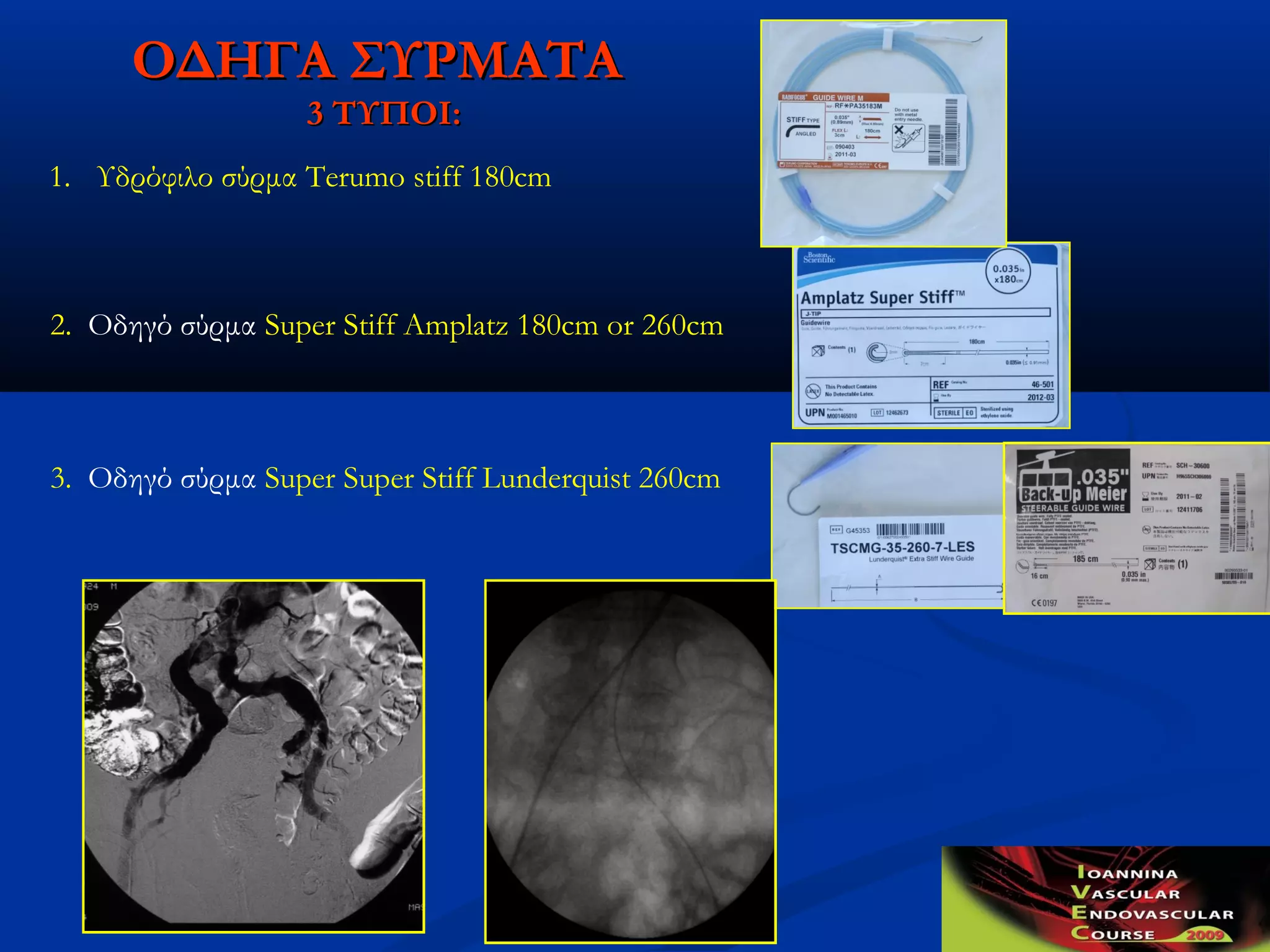 ΟΔΗΓΑ ΣΥΡΜΑΤΑΟΔΗΓΑ ΣΥΡΜΑΤΑ
33 ΤΥΠΟΙΤΥΠΟΙ::
1. Υδρόφιλο σύρμα Terumo stiff 180cm
2. Οδηγό σύρμα Super Stiff Amplatz 180cm or 260cm
3. Οδηγό σύρμα Super Super Stiff Lunderquist 260cm
 