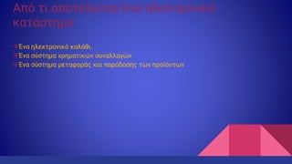 Από τι αποτελείται ένα ηλεκτρονικό
κατάστημα
Ένα ηλεκτρονικό καλάθι.
Ένα σύστημα χρηματικών συναλλαγών
Ένα σύστημα μεταφοράς και παράδοσης των προϊόντων
 