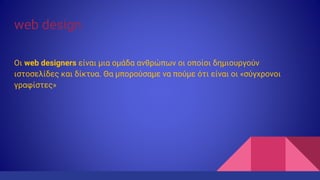 web design
Οι web designers είναι μια ομάδα ανθρώπων οι οποίοι δημιουργούν
ιστοσελίδες και δίκτυα. Θα μπορούσαμε να πούμε ότι είναι οι «σύγχρονοι
γραφίστες»
 