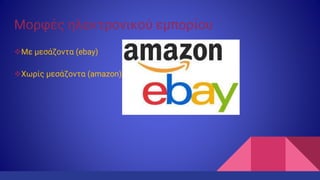 Μορφές ηλεκτρονικού εμπορίου
Με μεσάζοντα (ebay)
Χωρίς μεσάζοντα (amazon)
 