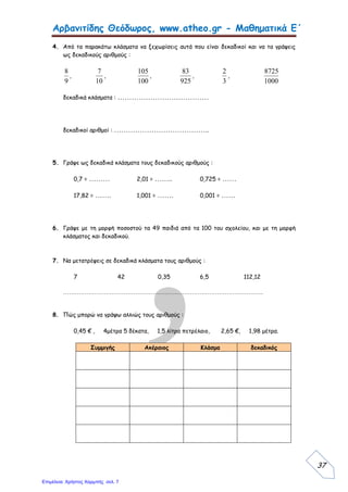 eva-edu
Κεφάλαιο 7 Δεκαδικοί αριθμοί-Δεκαδικά κλάσματα
Το μέτρο είναι μια ακέραιη μονάδα. Το μέτρο χωρίζεται
1) Σε 10 ίσα μέρη, τα δεκατόμετρα
1
10
2) Σε 100 ίσα μέρη τα εκατοστόμετρα
3) Σε 1.000 ίσα μέρη τα χιλιοστόμετρα
1 1
1.000 100
Γράψε το κλάσμα που δείχνουν τα σχήματα
Τα δεκαδικά κλάσματα έχουν παρονομαστή το
10, το 100 ή το 1.000 1 1 1
10 100 1.000
 