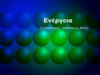 Ενέργεια
Ο εκπαιδευτικός: Τουλιόπουλος Φώτης
Επιμέλεια: Χρήστος Χαρμπής σελ. 17
 