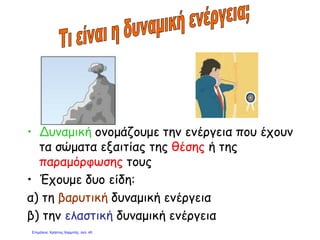 • Δυναμική ονομάζουμε την ενέργεια που έχουν
τα σώματα εξαιτίας της θέσης ή της
παραμόρφωσης τους
• Έχουμε δυο είδη:
α) τη βαρυτική δυναμική ενέργεια
β) την ελαστική δυναμική ενέργεια
Επιμέλεια: Χρήστος Χαρμπής σελ. 45
 