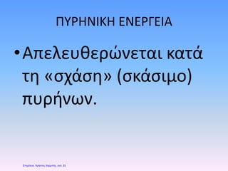 ΠΥΡΗΝΙΚΗ ΕΝΕΡΓΕΙΑ
•Απελευθερώνεται κατά
τη «σχάση» (σκάσιμο)
πυρήνων.
Επιμέλεια: Χρήστος Χαρμπής σελ. 53
 