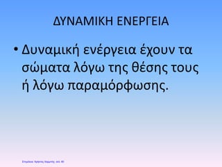 ΔΥΝΑΜΙΚΗ ΕΝΕΡΓΕΙΑ
• Δυναμική ενέργεια έχουν τα
σώματα λόγω της θέσης τους
ή λόγω παραμόρφωσης.
Επιμέλεια: Χρήστος Χαρμπής σελ. 60
 