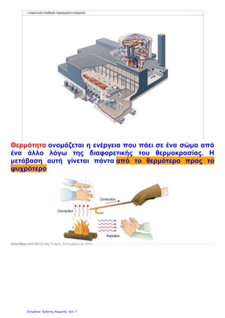 Θερμότητα ονομάζεται η ενέργεια που πάει σε ένα σώμα από
ένα άλλο λόγω της διαφορετικής του θερμοκρασίας. Η
μετάβαση αυτή γίνεται πάντα από το θερμότερο προς το
ψυχρότερο
Αναρτήθηκε από ΝΙΚΟΣ στις Τετάρτη, Σεπτεμβρίου 29, 2010
Επιμέλεια: Χρήστος Χαρμπής σελ. 7
 
