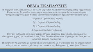 ΘΕΜΑ ΕΚΔΗΛΩΣΗΣ
Η σημερινή εκδήλωση αποτελεί το τελικό μέρος του πολιτιστικού προγράμματος της μουσικού
Κωνσταντίας Σπυριάδου, που πραγματοποιείται με τη συνεργασία και σύμπραξη της
Φιλαρμονικής του Δήμου Νέστου και τεσσάρων δημοτικών σχολείων που είναι τα εξής:
1) Δημοτικό Σχολείο Νέας Καρυάς
2) 2ο Δημοτικό Χρυσούπολης
3) 5ο Δημοτικό Χρυσούπολης
4) Δημοτικό Σχολείο Γραβούνας
Πριν την εκδήλωση αυτή πραγματοποιήθηκαν επιμέρους παρουσιάσεις από μέλη της
Φιλαρμονικής μαζί με το Δάσκαλό τους Σάκη Ξανθόπουλο στα εν λόγω σχολεία, όπως και στο
Δημοτικό Σχολείο Κεραμωτής.
Η εκδήλωση θα ξεκινήσει με ομιλία και θα ολοκληρωθεί με 9 τραγούδια που θα τραγουδήσουν
μαθητές των τεσσάρων σχολείων με τη συνοδεία της Φιλαρμονικής του Δήμου Νέστου.
 