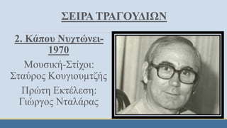 ΣΕΙΡΑ ΤΡΑΓΟΥΔΙΩΝ
2. Κάπου Νυχτώνει-
1970
Μουσική-Στίχοι:
Σταύρος Κουγιουμτζής
Πρώτη Εκτέλεση:
Γιώργος Νταλάρας
 