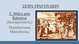 ΣΕΙΡΑ ΤΡΑΓΟΥΔΙΩΝ
3. Μήλο μου
Κόκκινο
(Καλαματιανός)
Παραδοσιακό
Μακεδονίας
 