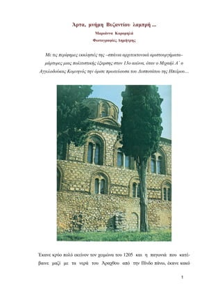Άρτα, µνήµη Βυζαντίου λαµπρή ...
Μαριάννα Κοροµηλά
Φωτογραφίες ∆ηµήτρης

Με τις περίφηµες εκκλησιές της –σπάνια αρχιτεκτονικά αριστουργήµατα–
µάρτυρες µιας πολιτιστικής έξαρσης στον 13ο αιώνα, όταν ο Μιχαήλ Α΄ ο
Αγγελοδούκας Κοµνηνός την όρισε πρωτεύουσα του ∆εσποτάτου της Ηπείρου…

Έκανε κρύο πολύ εκείνον τον χειµώνα του 1205 και η παγωνιά που κατέβαινε µαζί µε τα νερά του Άραχθου από την Πίνδο πάνω, έκανε κακό
1

 