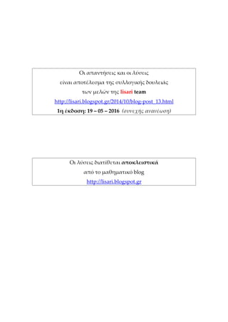 Οι απαντήσεις και οι λύσεις
είναι αποτέλεσμα της συλλογικής δουλειάς
των μελών της lisari team
http://lisari.blogspot.gr/2014/10/blog-post_13.html
2η έκδοση: 19 – 05 – 2016 (συνεχής ανανέωση)
Οι λύσεις διατίθεται αποκλειστικά
από το μαθηματικό blog
http://lisari.blogspot.gr
 