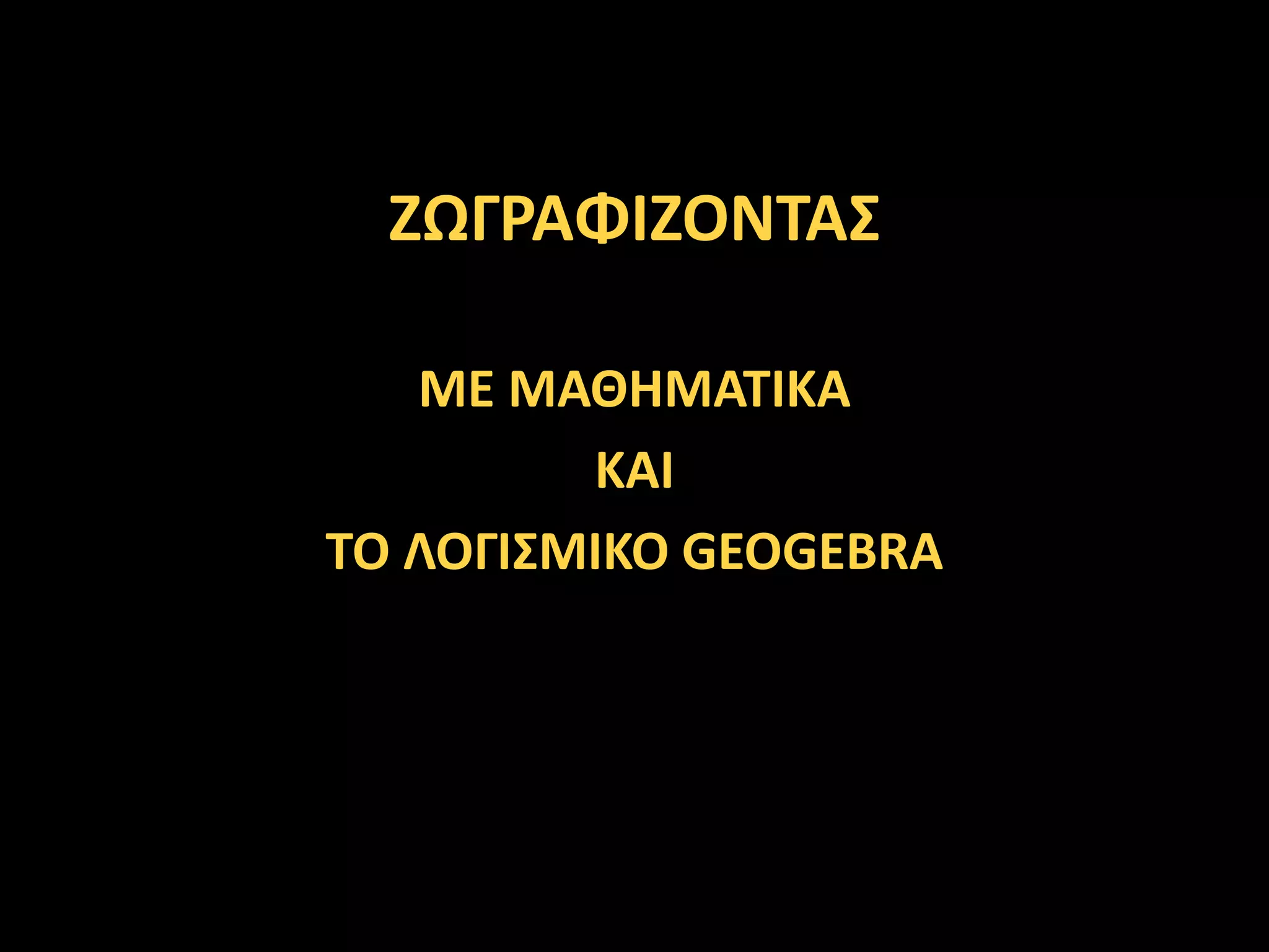 ΖΩΓΡΑΦΙΖΟΝΤΑΣ
ΜΕ ΜΑΘΗΜΑΤΙΚΑ
ΚΑΙ
ΤΟ ΛΟΓΙΣΜΙΚΟ GEOGEBRA
 