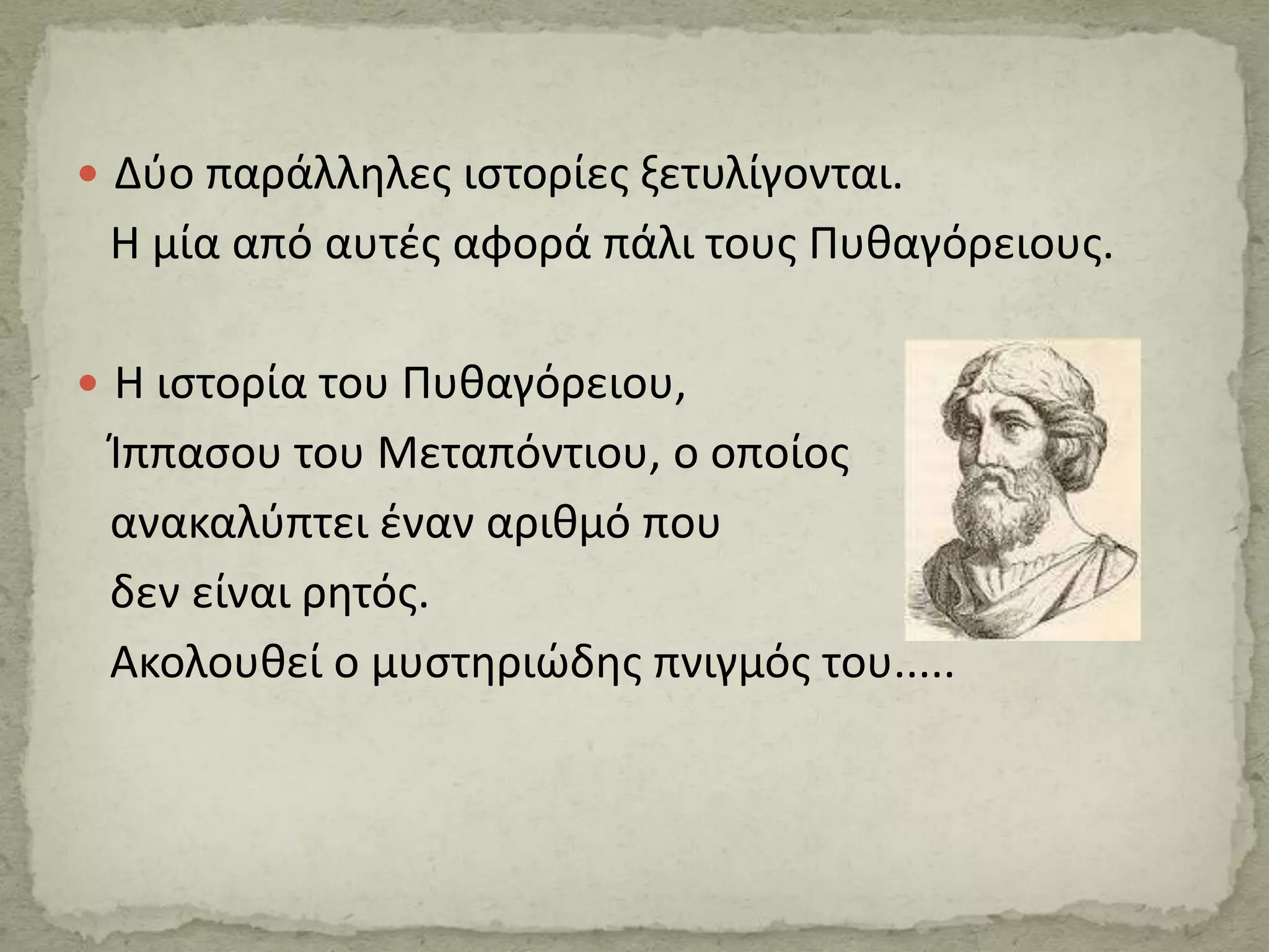  Δύο παράλληλες ιστορίες ξετυλίγονται.
Η μία από αυτές αφορά πάλι τους Πυθαγόρειους.
 Η ιστορία του Πυθαγόρειου,
Ίππασου του Μεταπόντιου, ο οποίος
ανακαλύπτει έναν αριθμό που
δεν είναι ρητός.
Ακολουθεί ο μυστηριώδης πνιγμός του.....
 