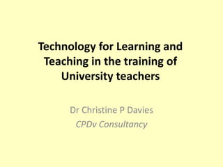 Technology for Learning and
 Teaching in the training of
    University teachers

      Dr Christine P Davies
       CPDv Consultancy
 