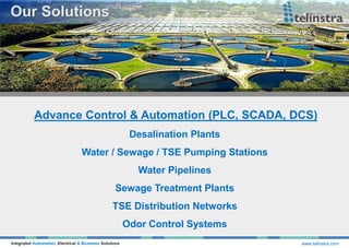 Advance Control & Automation (PLC, SCADA, DCS)
Integrated Automation, Electrical & Business Solutions www.telinstra.com
Desalination Plants
Water / Sewage / TSE Pumping Stations
Water Pipelines
Sewage Treatment Plants
TSE Distribution Networks
Odor Control Systems
 