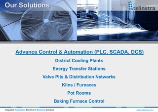Integrated Automation, Electrical & Business Solutions www.telinstra.com
Advance Control & Automation (PLC, SCADA, DCS)
District Cooling Plants
Energy Transfer Stations
Valve Pits & Distribution Networks
Kilns / Furnaces
Pot Rooms
Baking Furnace Control
 