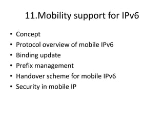 11.Mobility support for IPv6
• Concept
• Protocol overview of mobile IPv6
• Binding update
• Prefix management
• Handover scheme for mobile IPv6
• Security in mobile IP
 