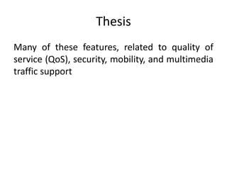 Thesis
Many of these features, related to quality of
service (QoS), security, mobility, and multimedia
traffic support
 