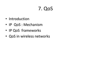 7. QoS
• Introduction
• IP QoS : Mechanism
• IP QoS frameworks
• QoS in wireless networks
 