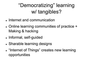 “Democratizing” learningw/ tangibles?Internet and communicationOnline learning communities of practice + Making & hackingInformal, self-guidedSharable learning designs“Internet of Things” creates new learning opportunities