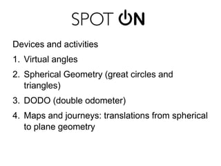 Devices and activitiesVirtual anglesSpherical Geometry (great circles and triangles)DODO (double odometer)Maps and journeys: translations from spherical to plane geometry