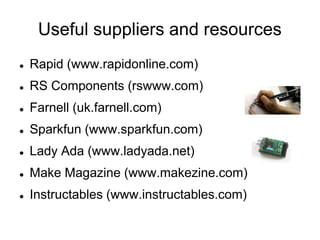 Useful suppliers and resourcesRapid (www.rapidonline.com)RS Components (rswww.com)Farnell (uk.farnell.com)Sparkfun (www.sparkfun.com)Lady Ada (www.ladyada.net)Make Magazine (www.makezine.com)Instructables (www.instructables.com)
