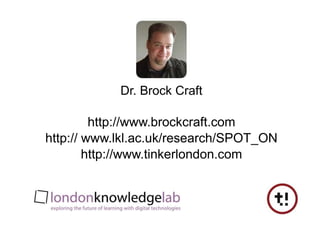 Dr. Brock Crafthttp://www.brockcraft.comhttp:// www.lkl.ac.uk/research/SPOT_ONhttp://www.tinkerlondon.com