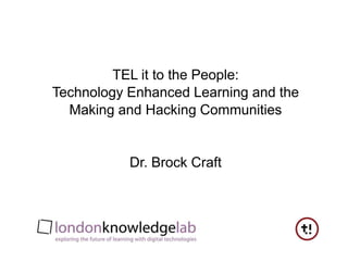 TEL it to the People:Technology Enhanced Learning and theMaking and Hacking Communities Dr. Brock Craft 