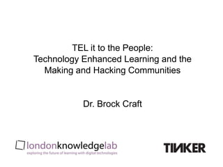 TEL it to the People:
Technology Enhanced Learning and the
  Making and Hacking Communities


           Dr. Brock Craft
 