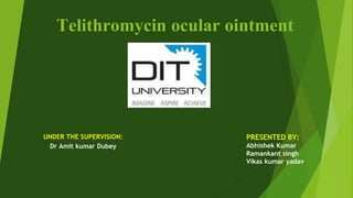 Telithromycin ocular ointment
UNDER THE SUPERVISION:
Dr Amit kumar Dubey
PRESENTED BY:
Abhishek Kumar
Ramankant singh
Vikas kumar yadav
 