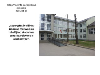 Telšių Vincento Borisevičiaus
gimnazija
2015-04-29
„Lyderystės ir vidinės
žmogaus motyvacijos
tobulėjimo skatinimas
bendradarbiavimu ir
atsakomybe“.
 