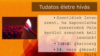 Tudatos életre hívás
• Szentlélek Isten
szent, ha kapcsolatba
szeretnénk Vele
kerülni szentnek kell
lennünk!
• Időről (kairosz)
• 14. vers (ébredj
fel!)
 