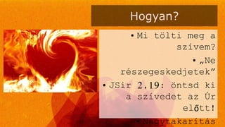 Hogyan?
• Mi tölti meg a
szívem?
• „Ne
részegeskedjetek”
• JSir 2,19: öntsd ki
a szívedet az Úr
előtt!
• Nagytakarítás
 
