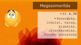 Megszomorítás
• Ef 4,30
• Keserűség,
indulat, harag,
kiabálás,
istenkáromlás,
minden gonoszság
 