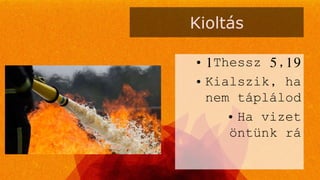 Kioltás
• 1Thessz 5,19
• Kialszik, ha
nem táplálod
• Ha vizet
öntünk rá
 