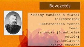Bevezetés
• Moody tanácsa a fiatal
lelkészeknek
• Kétszeresen fontos
téma:
rajongás (Szentlélek
pótlék)
gyakorlatunk
elerőtlenedése
 