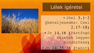 Lélek ígéretei
• Jóel 3,1-2
(beteljesedés: Csel
2,17-18)
• Jn 14,16 (Pártfogó
– veletek legyen
mindörökké)
• Jn 14,25-26 (tanít)
 